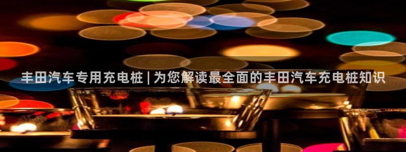 威廉希尔1.33：丰田汽车专用充电桩 | 为您解读最全面的丰田汽车充电桩知识