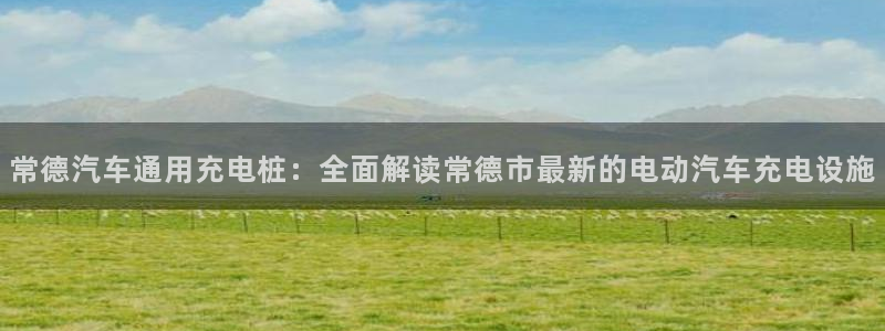 威廉娱乐2023官方版-3.28 Inurl:fayunsi：常德汽车通用充电桩：全面解读常德市最新的电动汽车充电设施