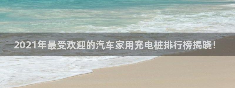 英国威廉希尔俱乐部官网：2021年最受欢迎的汽车家用充电桩排行榜揭晓！