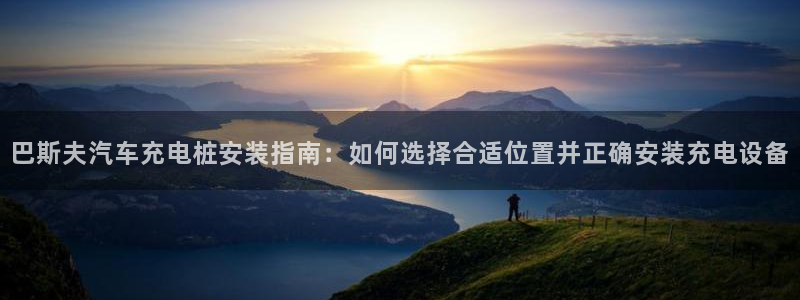 威廉希尔如何分析：巴斯夫汽车充电桩安装指南：如何选择合适位置并正确安装充电设备