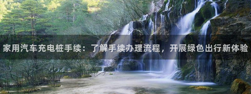 威廉希尔95体系：家用汽车充电桩手续：了解手续办理流程，开展绿色出行新体验