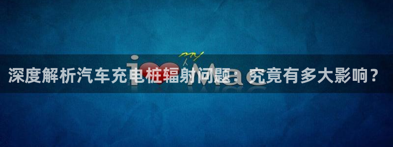 威廉体育官方：深度解析汽车充电桩辐射问题：究竟有多大影响？