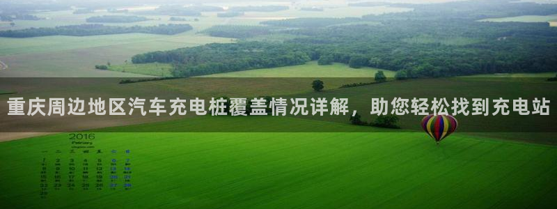 威廉希尔1.57体系：重庆周边地区汽车充电桩覆盖情况详解，助您轻松找到充电站