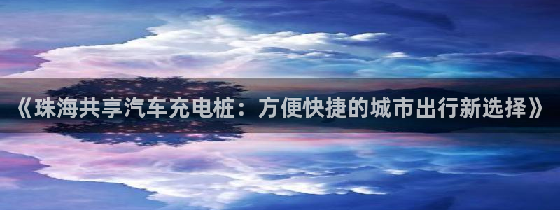 威廉希尔和立博相同项：《珠海共享汽车充电桩：方便快捷的城市出行新选择》