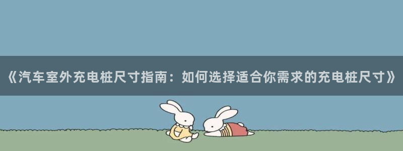 怎么看威廉希尔初盘：《汽车室外充电桩尺寸指南：如何选择适合你需求的充电桩尺寸》
