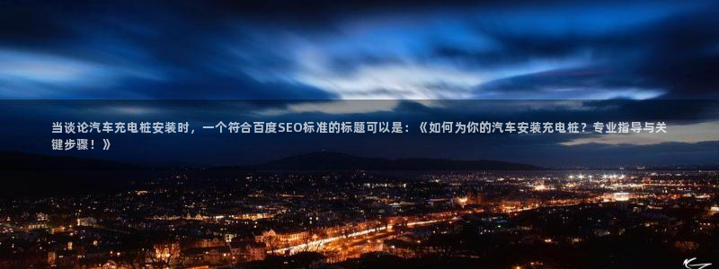威廉希尔开盘数据：当谈论汽车充电桩安装时，一个符合百度SEO标准的标题可以是：《如何为你的汽车安装充电桩？专业指导与关键步骤！》