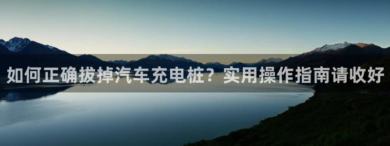 威廉希尔开盘大小球为什么都是2.5：如何正确拔掉汽车充电桩？实用操作指南请收好