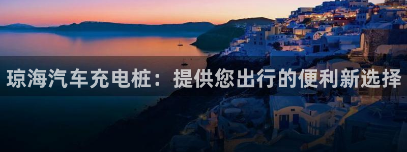 威廉国际是一个什么平台：琼海汽车充电桩：提供您出行的便利新选择