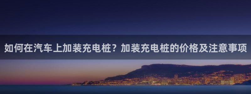 威廉希尔网页版：如何在汽车上加装充电桩？加装充电桩的价格及注意事项