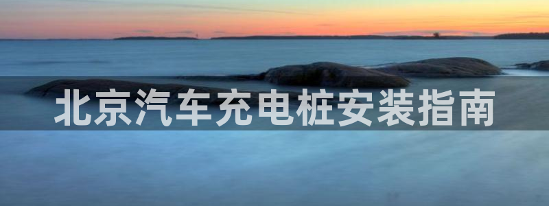 威廉希尔能算出比赛结果吗：北京汽车充电桩安装指南
