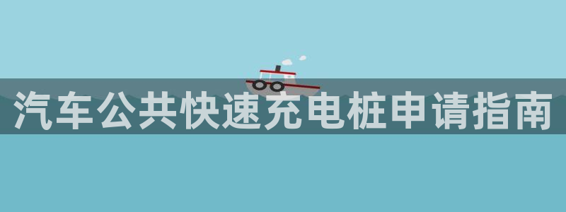 威廉希尔是什么意思：汽车公共快速充电桩申请指南