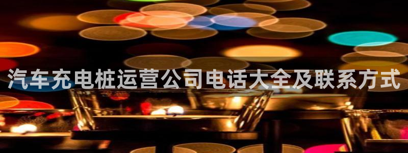 威廉希尔不开盘的比赛是哪一场：汽车充电桩运营公司电话大全及联系方式