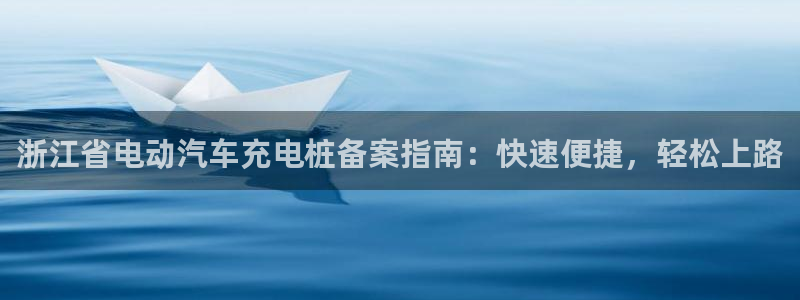 威廉希尔现金网：浙江省电动汽车充电桩备案指南：快速便捷，轻松上路