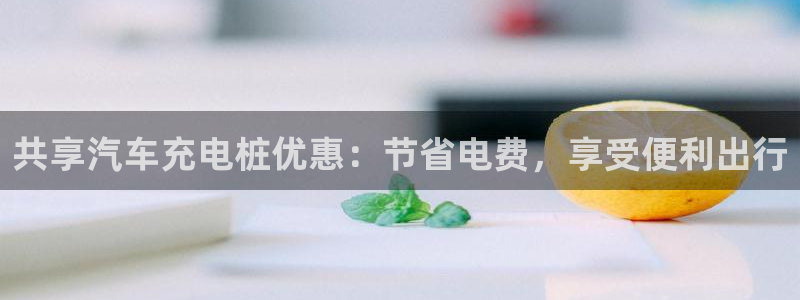 威廉希尔竞彩官方对比：共享汽车充电桩优惠：节省电费，享受便利出行