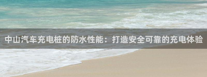 威廉希尔开亚盘吗：中山汽车充电桩的防水性能：打造安全可靠的充电体验