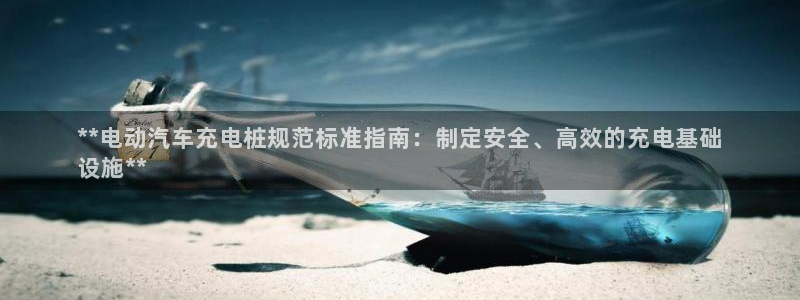 威廉体育官方app下载安卓苹果：**电动汽车充电桩规范标准指南：制定安全、高效的充电基础
设施**
