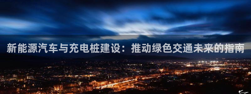 威廉希尔1.57体系：新能源汽车与充电桩建设：推动绿色交通未来的指南