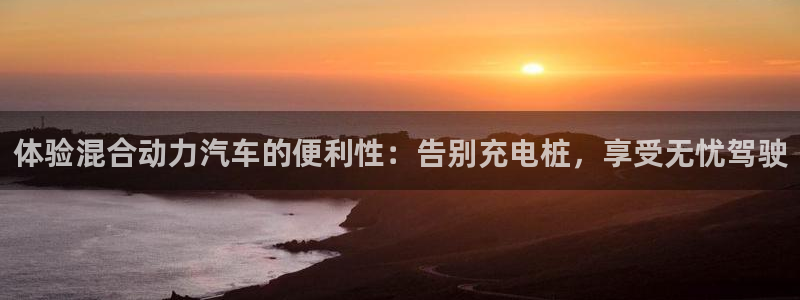 威廉希尔竞彩官网：体验混合动力汽车的便利性：告别充电桩，享受无忧驾驶