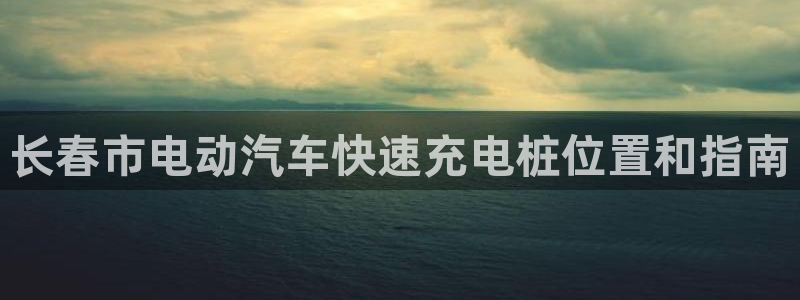 威廉希尔开盘1.50：长春市电动汽车快速充电桩位置和指南
