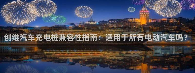 威廉希尔1.3 5.5：创维汽车充电桩兼容性指南：适用于所有电动汽车吗？