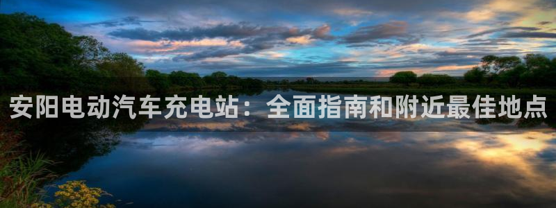 威廉希尔特点：安阳电动汽车充电站：全面指南和附近最佳地点