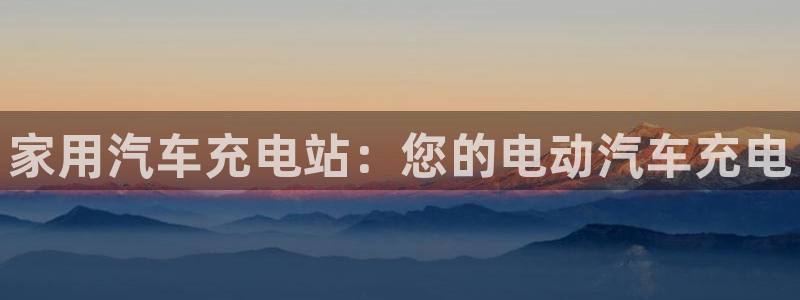 威廉希尔1.62 3.8 4.33：家用汽车充电站：您的电动汽车充电