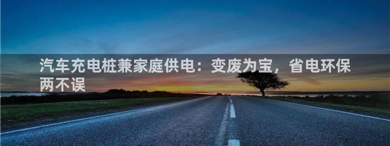 威廉希尔能预知比赛结果吗：汽车充电桩兼家庭供电：变废为宝，省电环保
两不误