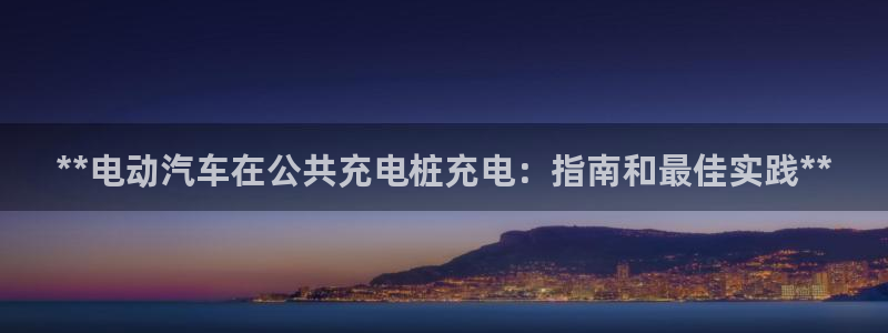 威廉希尔app怎么用：**电动汽车在公共充电桩充电：指南和最佳实践**