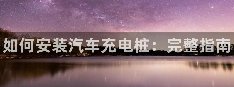 威廉希尔买卖指数：如何安装汽车充电桩：完整指南