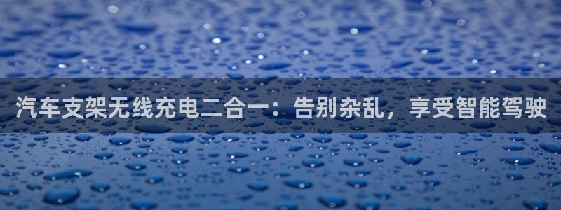威廉希尔官网中威廉希尔官网中文：汽车支架无线充电二合一：告别杂乱，享受智能驾驶