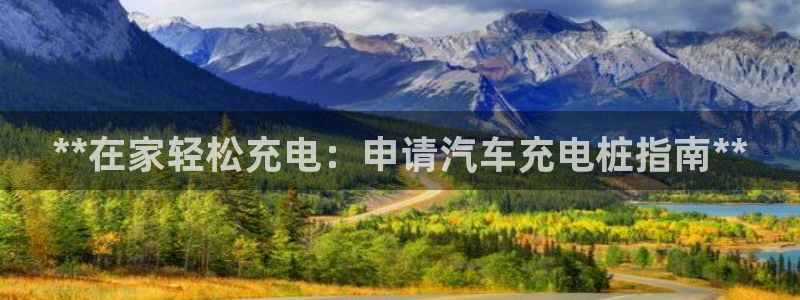 威廉希尔皇冠分析方法：**在家轻松充电：申请汽车充电桩指南**