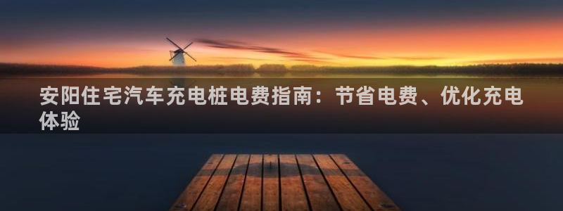 威廉希尔总部：安阳住宅汽车充电桩电费指南：节省电费、优化充电
体验
