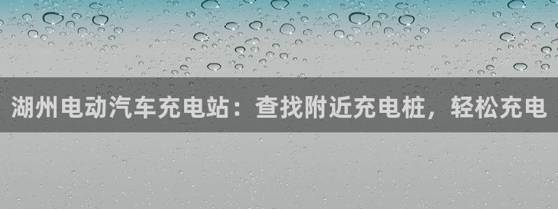 威廉希尔地区：湖州电动汽车充电站：查找附近充电桩，轻松充电