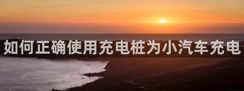 威廉足球 厉害吗：如何正确使用充电桩为小汽车充电