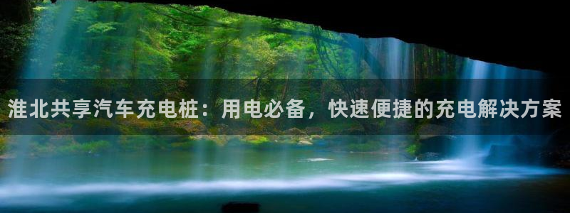 威廉希尔能预知比赛结果吗：淮北共享汽车充电桩：用电必备，快速便捷的充电解决方案