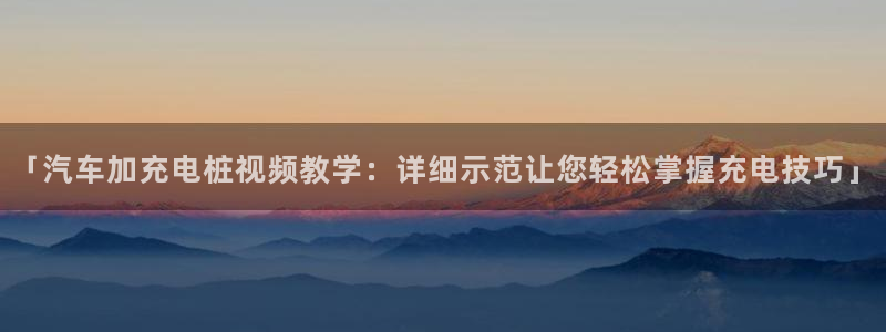 威廉希尔母公司：「汽车加充电桩视频教学：详细示范让您轻松掌握充电技巧」
