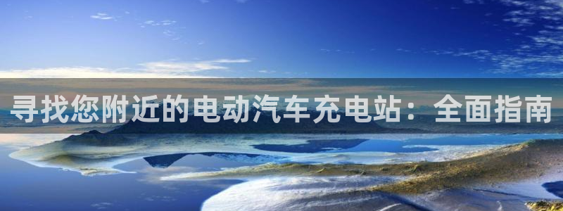威廉希尔亚盘看盘技巧：寻找您附近的电动汽车充电站：全面指南