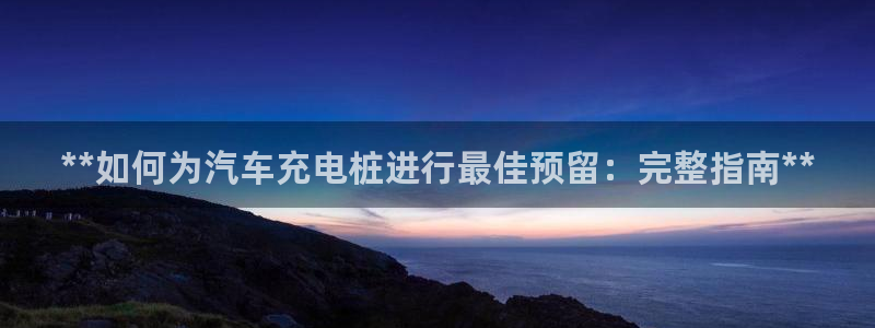 威廉希尔地区：**如何为汽车充电桩进行最佳预留：完整指南**