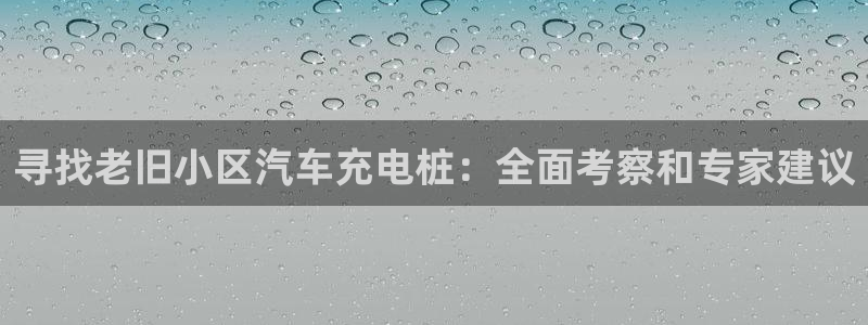 威廉希尔对比哪家公司：寻找老旧小区汽车充电桩：全面考察和专家建议