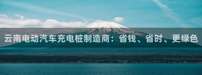威廉希尔合法吗：云南电动汽车充电桩制造商：省钱、省时、更绿色