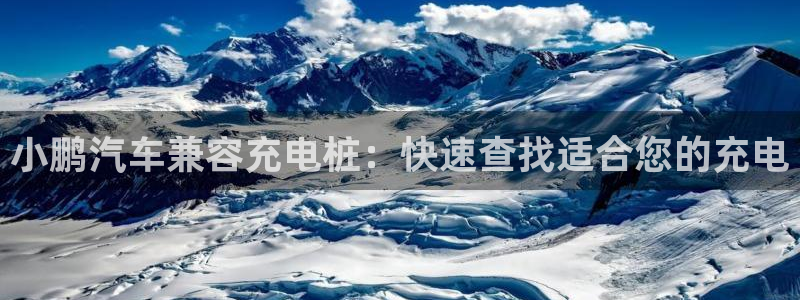 威廉希尔对比百家：小鹏汽车兼容充电桩：快速查找适合您的充电