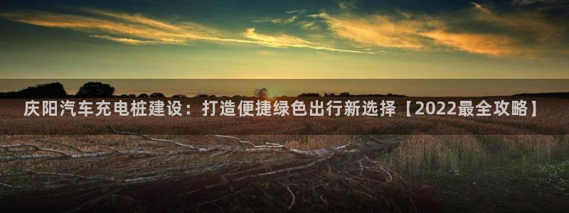威廉国际app下载官网：庆阳汽车充电桩建设：打造便捷绿色出行新选择【2022最全攻略】