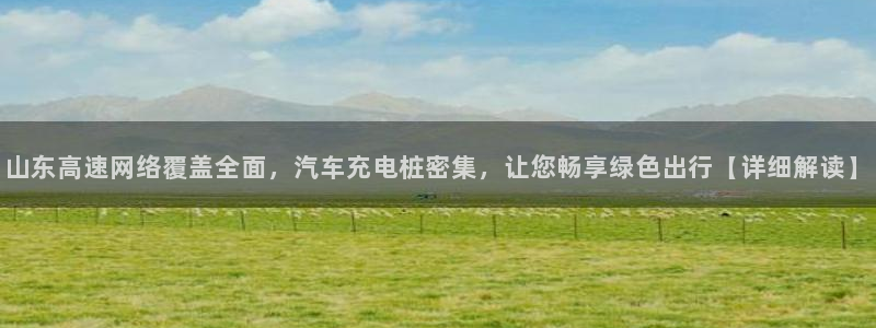 威廉希尔简称：山东高速网络覆盖全面，汽车充电桩密集，让您畅享绿色出行【详细解读】