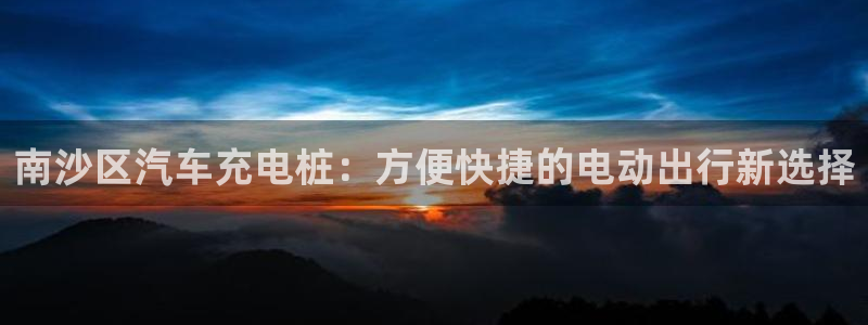 威廉官网2023澳门马开奖查询入口：南沙