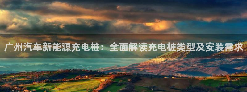 威廉娱乐2023官方版-5.06 InURl:fayunsi：广州汽车新能源充电桩：全面解读充电桩类型及安装需求